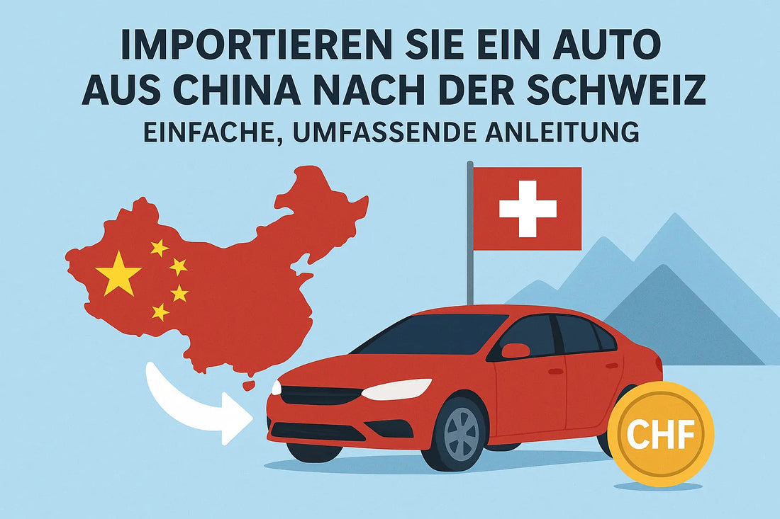 Auto aus China in die Schweiz importieren (2025) – Schritt-für-Schritt Anleitung & Kosten